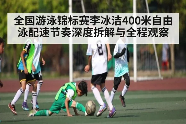 全国游泳锦标赛李冰洁400米自由泳配速节奏深度拆解与全程观察