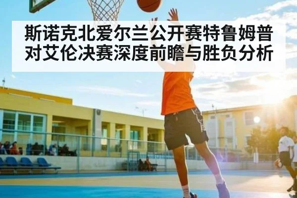 斯诺克北爱尔兰公开赛特鲁姆普对艾伦决赛深度前瞻与胜负分析