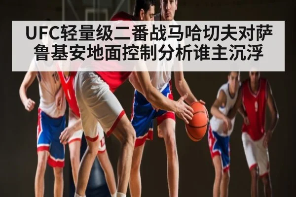 UFC轻量级二番战马哈切夫对萨鲁基安地面控制分析谁主沉浮